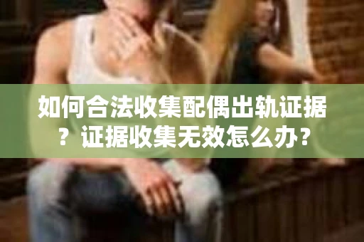 如何合法收集配偶出轨证据？证据收集无效怎么办？