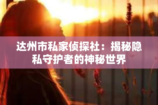 达州市私家侦探社：揭秘隐私守护者的神秘世界