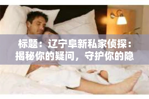 标题：辽宁阜新私家侦探：揭秘你的疑问，守护你的隐私