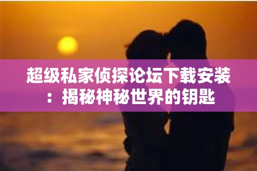 超级私家侦探论坛下载安装：揭秘神秘世界的钥匙