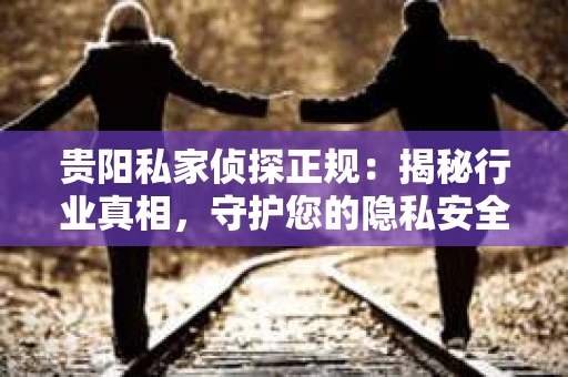 贵阳私家侦探正规：揭秘行业真相，守护您的隐私安全