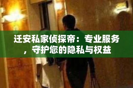 迁安私家侦探帝：专业服务，守护您的隐私与权益