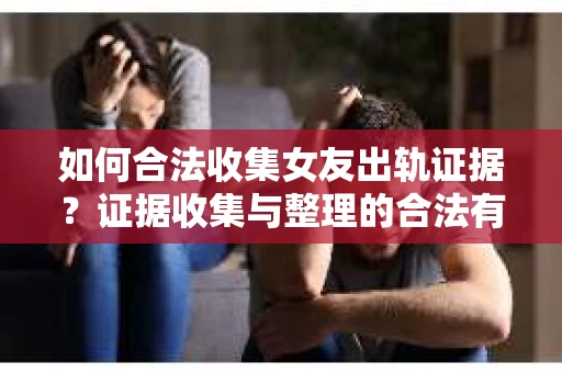 如何合法收集女友出轨证据？证据收集与整理的合法有效策略