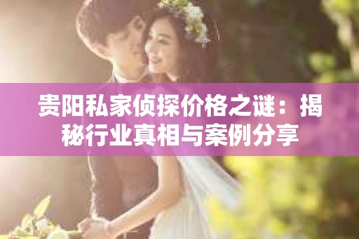 贵阳私家侦探价格之谜：揭秘行业真相与案例分享