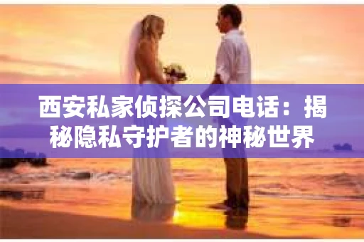西安私家侦探公司电话：揭秘隐私守护者的神秘世界