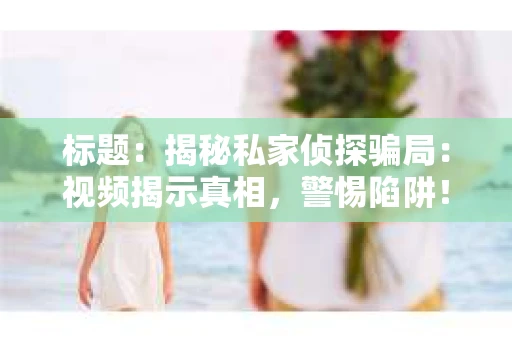 标题：揭秘私家侦探骗局：视频揭示真相，警惕陷阱！