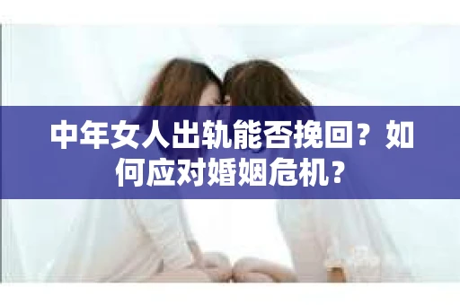 中年女人出轨能否挽回?如何应对婚姻危机? 中年女人出轨能否挽回?如何应对婚姻危机?