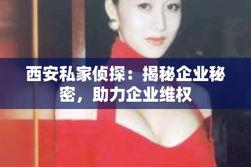 西安私家侦探：揭秘企业秘密，助力企业维权