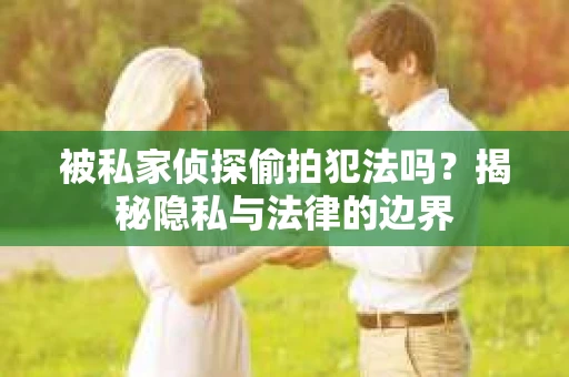 被私家侦探偷拍犯法吗？揭秘隐私与法律的边界