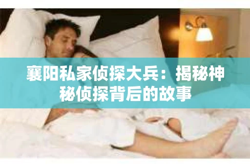 襄阳私家侦探大兵：揭秘神秘侦探背后的故事