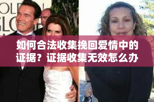 如何合法收集挽回爱情中的证据？证据收集无效怎么办？