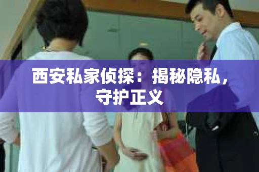西安私家侦探：揭秘隐私，守护正义