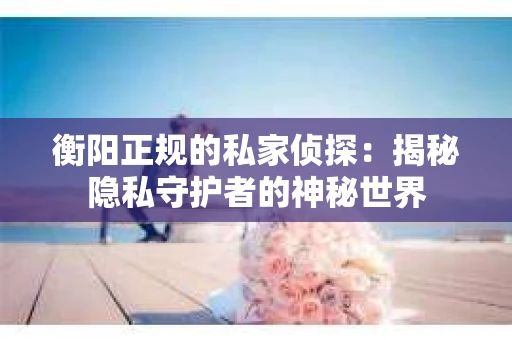 衡阳正规的私家侦探：揭秘隐私守护者的神秘世界