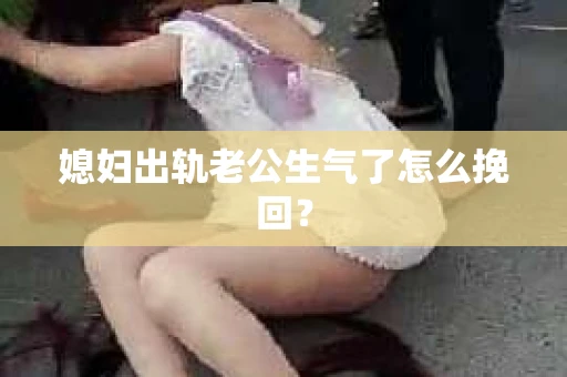 媳妇出轨老公生气了怎么挽回？