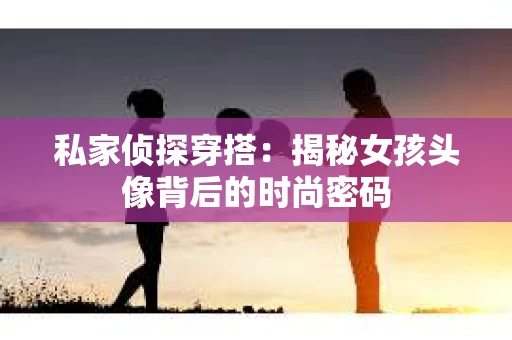 私家侦探穿搭：揭秘女孩头像背后的时尚密码