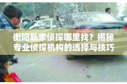衡阳私家侦探哪里找？揭秘专业侦探机构的选择与技巧