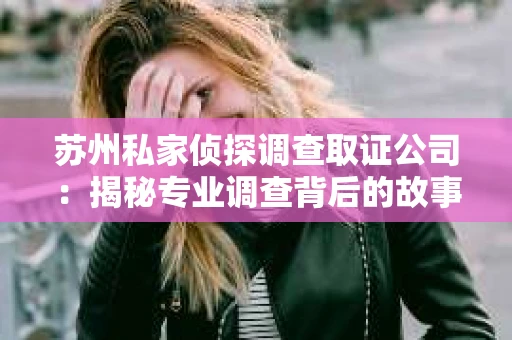 苏州私家侦探调查取证公司:揭秘专业调查背后的故事 苏州私家侦探调查取证公司:揭秘专业调查背后的故事