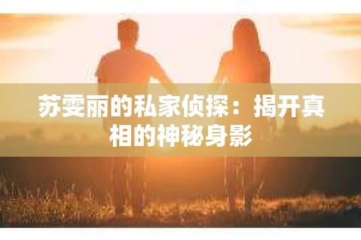 苏雯丽的私家侦探：揭开真相的神秘身影