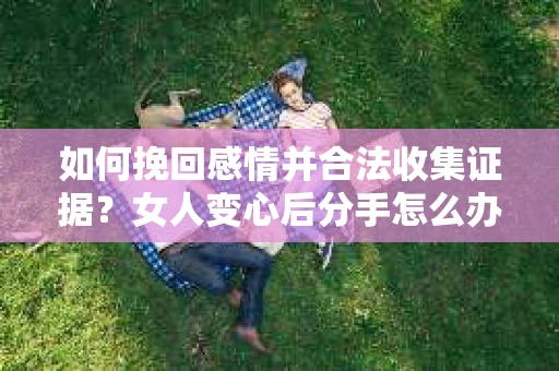 如何挽回感情并合法收集证据?女人变心后分手怎么办? 如何挽回感情并合法收集证据?女人变心后分手怎么办?