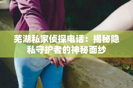 芜湖私家侦探电话：揭秘隐私守护者的神秘面纱