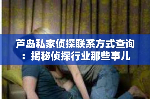 芦岛私家侦探联系方式查询：揭秘侦探行业那些事儿