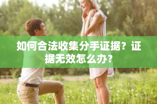 如何合法收集分手证据？证据无效怎么办？