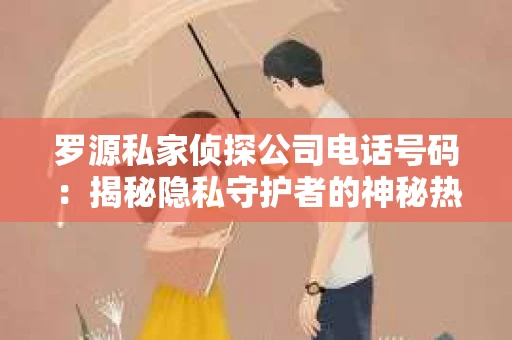 罗源私家侦探公司电话号码：揭秘隐私守护者的神秘热线