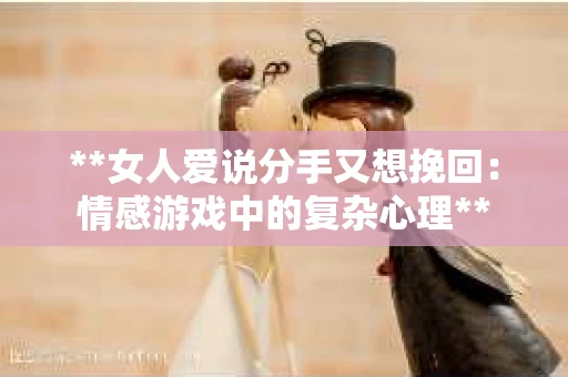 **女人爱说分手又想挽回：情感游戏中的复杂心理**