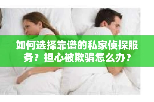 如何选择靠谱的私家侦探服务?担心被欺骗怎么办? 如何选择靠谱的私家侦探服务?担心被欺骗怎么办?