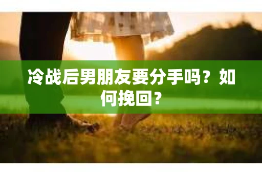 冷战后男朋友要分手吗？如何挽回？
