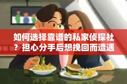 如何选择靠谱的私家侦探社？担心分手后想挽回而遭遇陷阱怎么办？