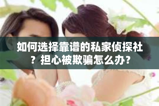 如何选择靠谱的私家侦探社?担心被欺骗怎么办? 如何选择靠谱的私家侦探社?担心被欺骗怎么办?