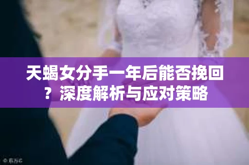 天蝎女分手一年后能否挽回?深度解析与应对策略 天蝎女分手一年后能否挽回?深度解析与应对策略