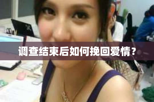 调查结束后如何挽回爱情? 调查结束后如何挽回爱情?