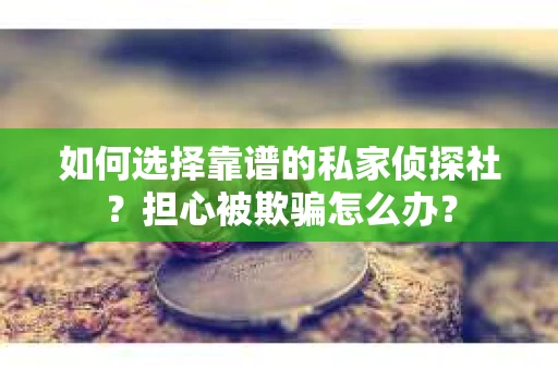 如何选择靠谱的私家侦探社？担心被欺骗怎么办？