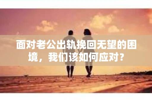 面对老公出轨挽回无望的困境，我们该如何应对？