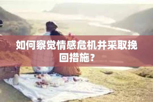 如何察觉情感危机并采取挽回措施? 如何察觉情感危机并采取挽回措施?