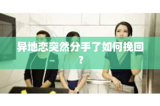 异地恋突然分手了如何挽回? 异地恋突然分手了如何挽回?