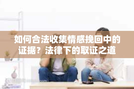 如何合法收集情感挽回中的证据？法律下的取证之道