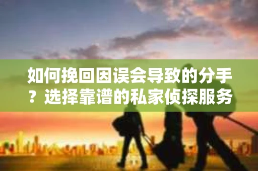 如何挽回因误会导致的分手？选择靠谱的私家侦探服务指南