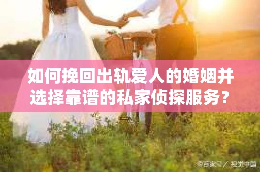 如何挽回出轨爱人的婚姻并选择靠谱的私家侦探服务？