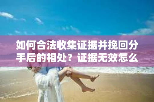 如何合法收集证据并挽回分手后的相处？证据无效怎么办？