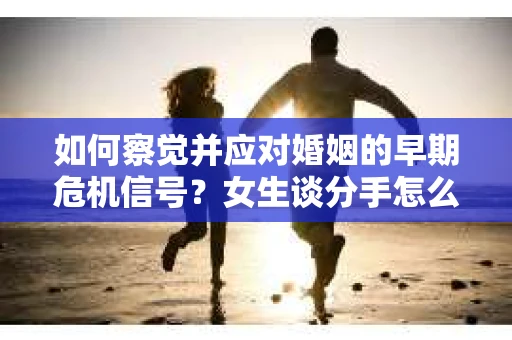 如何察觉并应对婚姻的早期危机信号？女生谈分手怎么挽回