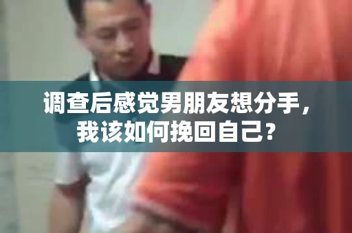 调查后感觉男朋友想分手，我该如何挽回自己？