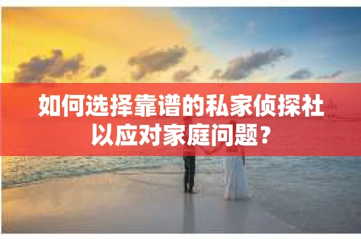如何选择靠谱的私家侦探社以应对家庭问题？