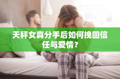 天秤女真分手后如何挽回信任与爱情？