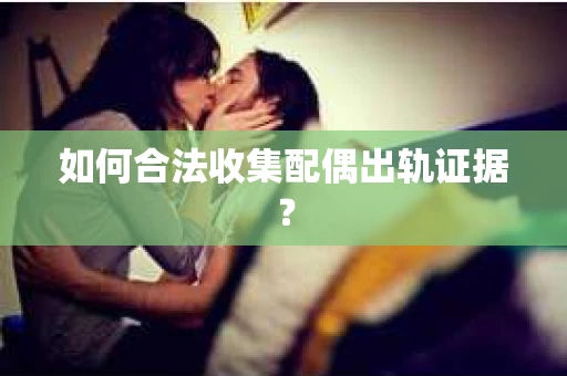 如何合法收集配偶出轨证据？
