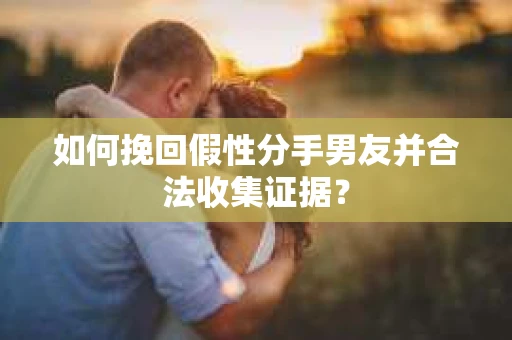 如何挽回假性分手男友并合法收集证据？