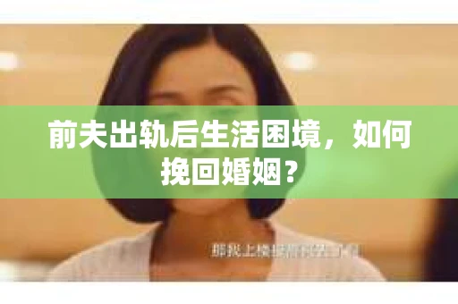 前夫出轨后生活困境，如何挽回婚姻？