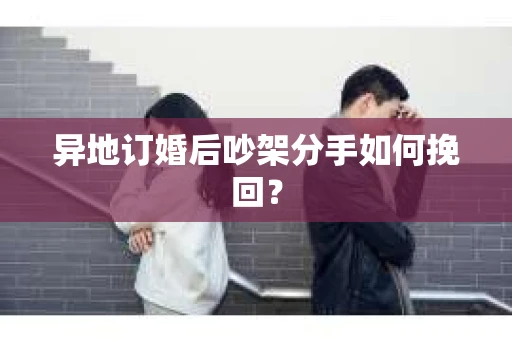 异地订婚后吵架分手如何挽回？